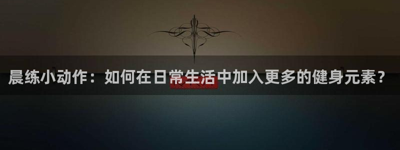 哈哈体育下载：晨练小动作：如何在日常生活中加入更多的健身元素？