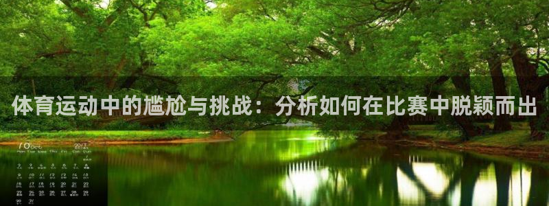 哈哈体育下载：体育运动中的尴尬与挑战：分析如何在比赛中脱颖而出
