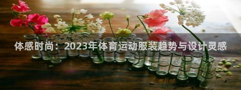 哈哈体育下载：体感时尚：2023年体育运动服装趋势与设计灵感