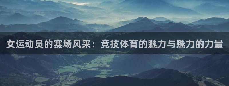 哈哈体育十年：女运动员的赛场风采：竞技体育的魅力与魅力的力量