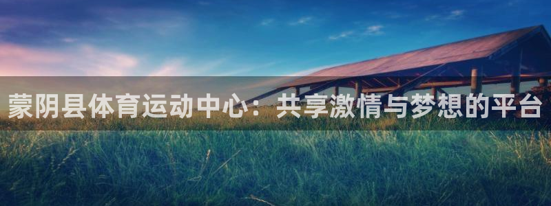 哈哈体育下载：蒙阴县体育运动中心：共享激情与梦想的平台